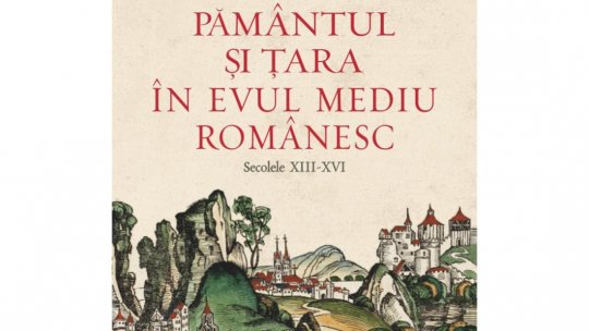 Noutăți editoriale: „Pământul și Țara în Evul Mediu românesc, secolele XIII - XVI”
